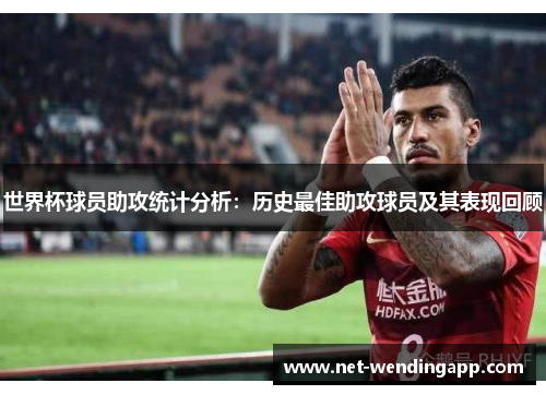 世界杯球员助攻统计分析：历史最佳助攻球员及其表现回顾