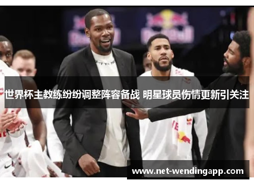 世界杯主教练纷纷调整阵容备战 明星球员伤情更新引关注