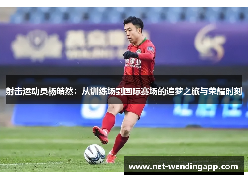 射击运动员杨皓然：从训练场到国际赛场的追梦之旅与荣耀时刻