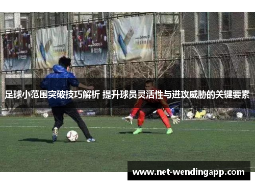 足球小范围突破技巧解析 提升球员灵活性与进攻威胁的关键要素