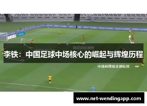 李铁：中国足球中场核心的崛起与辉煌历程
