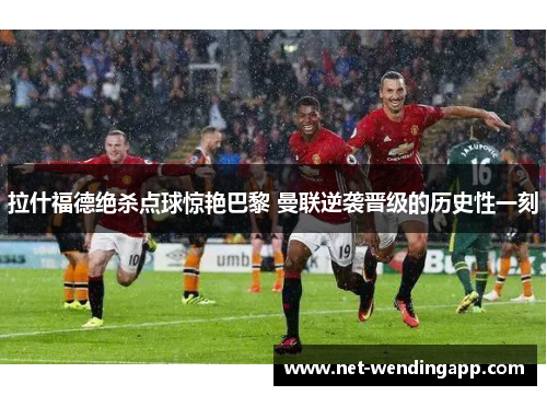 拉什福德绝杀点球惊艳巴黎 曼联逆袭晋级的历史性一刻