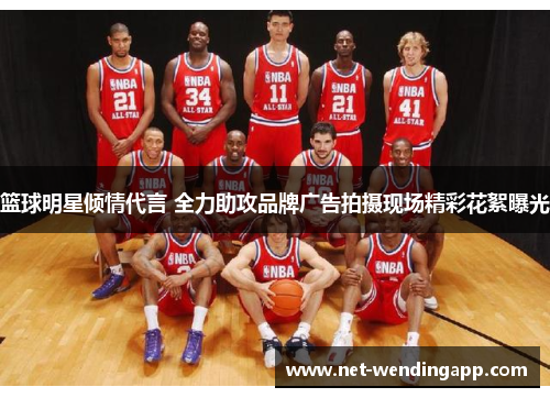 篮球明星倾情代言 全力助攻品牌广告拍摄现场精彩花絮曝光