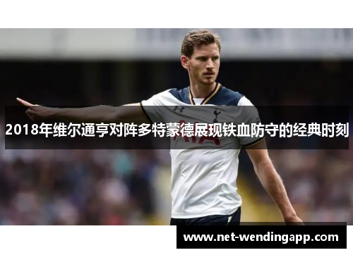 2018年维尔通亨对阵多特蒙德展现铁血防守的经典时刻