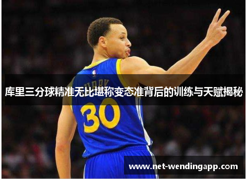 库里三分球精准无比堪称变态准背后的训练与天赋揭秘