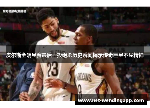 皮尔斯全明星赛最后一投绝杀历史瞬间揭示传奇巨星不屈精神