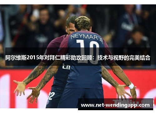 阿尔维斯2015年对拜仁精彩助攻回顾：技术与视野的完美结合
