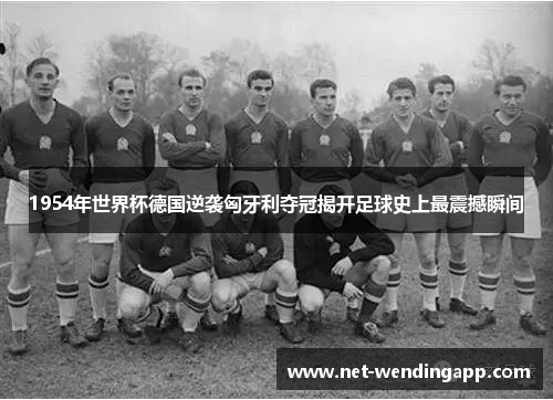 1954年世界杯德国逆袭匈牙利夺冠揭开足球史上最震撼瞬间