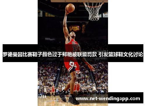罗德曼因比赛鞋子颜色过于鲜艳被联盟罚款 引发篮球鞋文化讨论