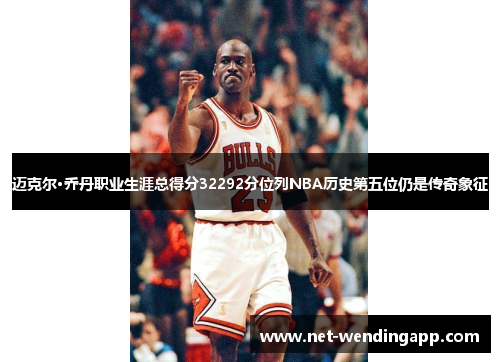 迈克尔·乔丹职业生涯总得分32292分位列NBA历史第五位仍是传奇象征