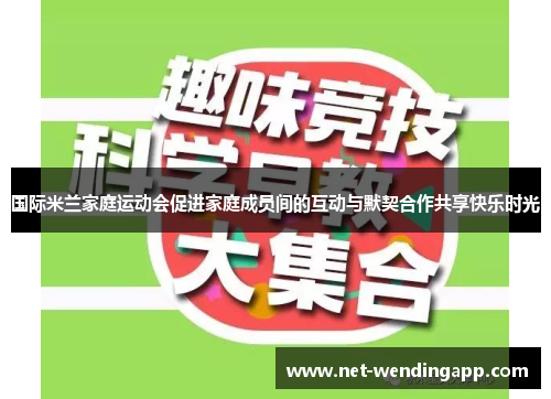 国际米兰家庭运动会促进家庭成员间的互动与默契合作共享快乐时光