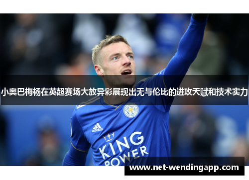 小奥巴梅杨在英超赛场大放异彩展现出无与伦比的进攻天赋和技术实力