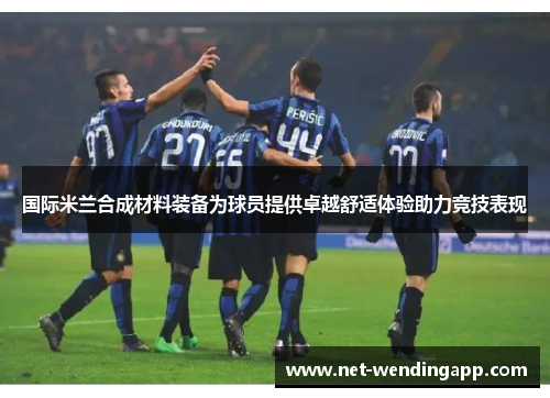 国际米兰合成材料装备为球员提供卓越舒适体验助力竞技表现