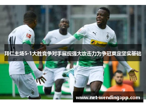 拜仁主场5-1大胜竞争对手展现强大攻击力为争冠奠定坚实基础