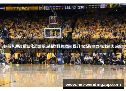 快船队通过精细化运营塑造强烈品牌效应 提升市场影响力与球迷忠诚度