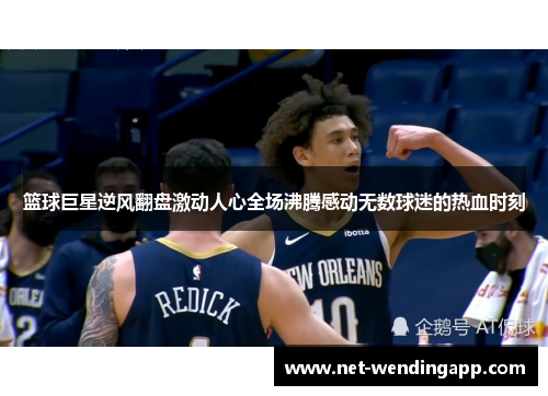 篮球巨星逆风翻盘激动人心全场沸腾感动无数球迷的热血时刻
