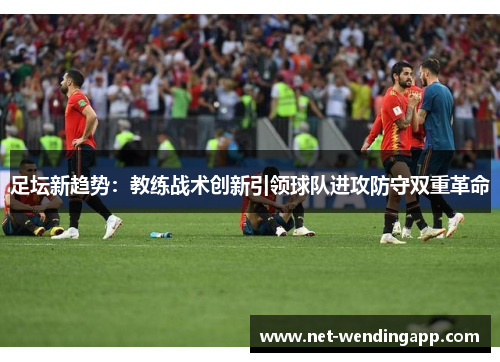 足坛新趋势：教练战术创新引领球队进攻防守双重革命