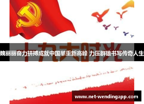 魏丽丽奋力拼搏成就中国举重新高峰 力压群雄书写传奇人生