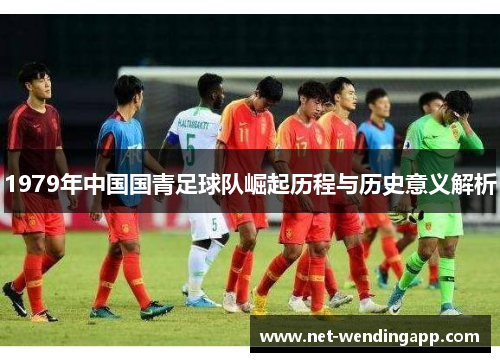 1979年中国国青足球队崛起历程与历史意义解析
