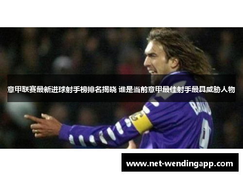 意甲联赛最新进球射手榜排名揭晓 谁是当前意甲最佳射手最具威胁人物