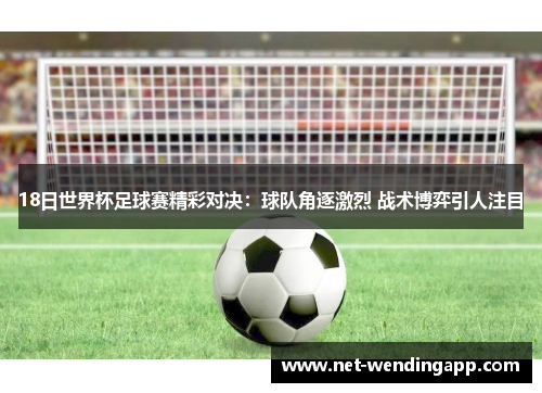 18日世界杯足球赛精彩对决：球队角逐激烈 战术博弈引人注目
