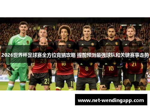 2026世界杯足球赛全方位竞猜攻略 提前预测最强球队和关键赛事走势
