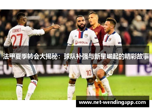 法甲夏季转会大揭秘：球队补强与新星崛起的精彩故事