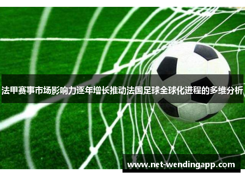 法甲赛事市场影响力逐年增长推动法国足球全球化进程的多维分析