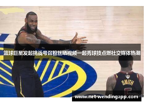篮球巨星发起挑战号召粉丝晒视频一起秀球技点燃社交媒体热潮