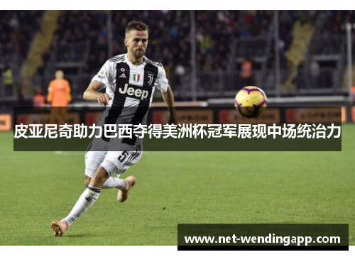 皮亚尼奇助力巴西夺得美洲杯冠军展现中场统治力
