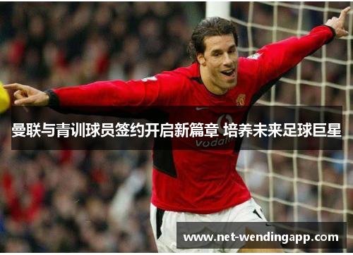 曼联与青训球员签约开启新篇章 培养未来足球巨星