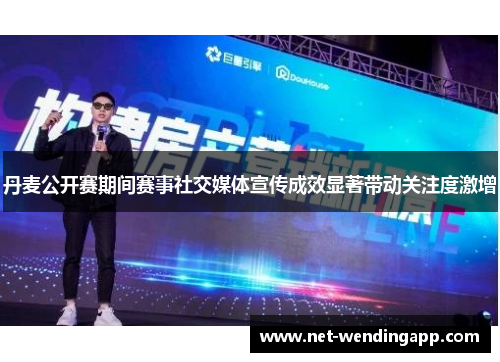 丹麦公开赛期间赛事社交媒体宣传成效显著带动关注度激增