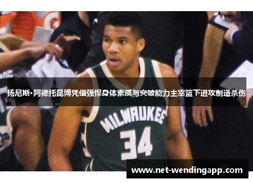 扬尼斯·阿德托昆博凭借强悍身体素质与突破能力主宰篮下进攻制造杀伤