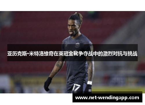 亚历克斯·米特洛维奇在英冠金靴争夺战中的激烈对抗与挑战