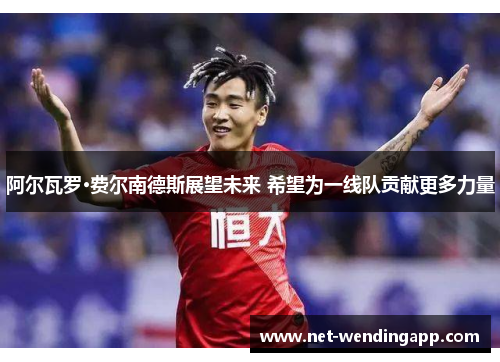 阿尔瓦罗·费尔南德斯展望未来 希望为一线队贡献更多力量