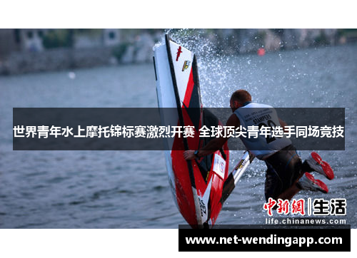 世界青年水上摩托锦标赛激烈开赛 全球顶尖青年选手同场竞技