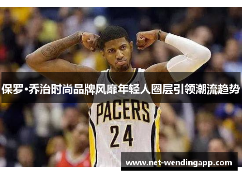 保罗·乔治时尚品牌风靡年轻人圈层引领潮流趋势