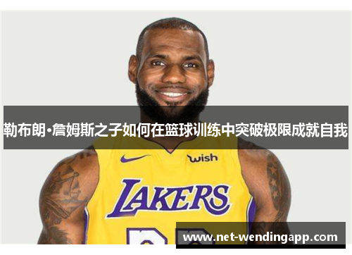勒布朗·詹姆斯之子如何在篮球训练中突破极限成就自我