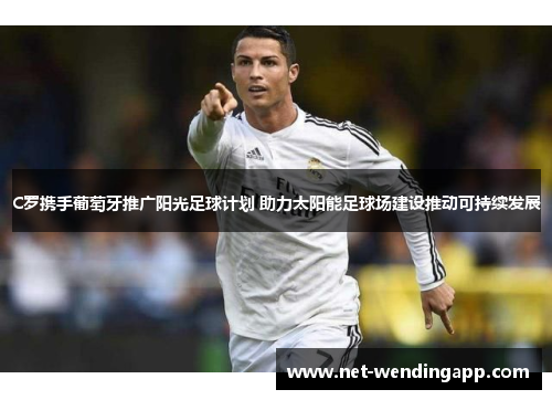 C罗携手葡萄牙推广阳光足球计划 助力太阳能足球场建设推动可持续发展