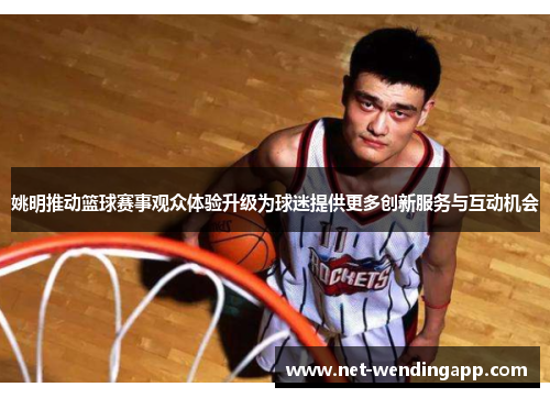姚明推动篮球赛事观众体验升级为球迷提供更多创新服务与互动机会