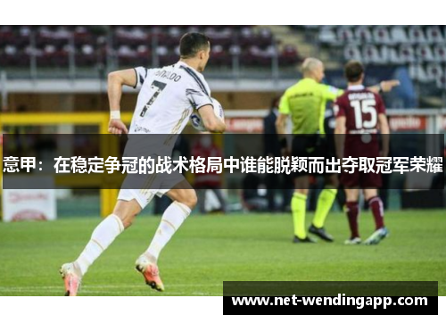 意甲：在稳定争冠的战术格局中谁能脱颖而出夺取冠军荣耀