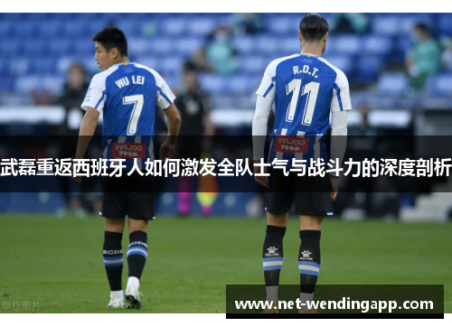 武磊重返西班牙人如何激发全队士气与战斗力的深度剖析