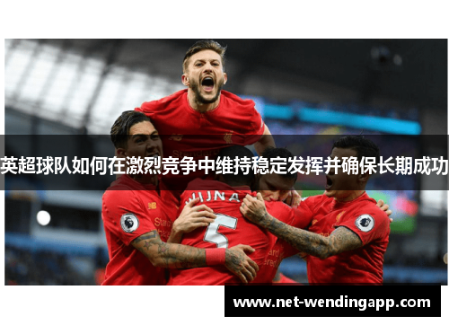 英超球队如何在激烈竞争中维持稳定发挥并确保长期成功