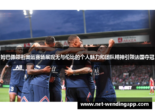 姆巴佩领衔奥运赛场展现无与伦比的个人魅力和团队精神引领法国夺冠