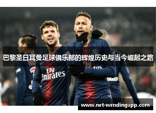 巴黎圣日耳曼足球俱乐部的辉煌历史与当今崛起之路