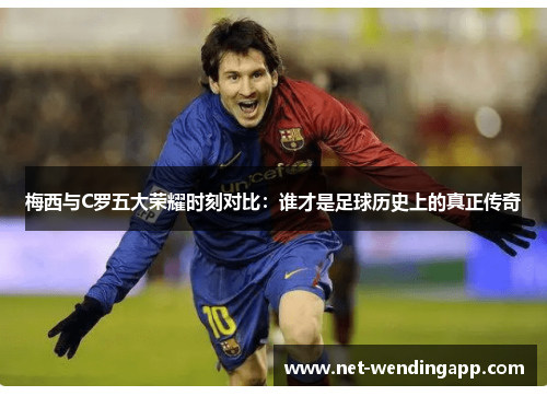 梅西与C罗五大荣耀时刻对比：谁才是足球历史上的真正传奇