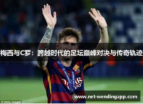 梅西与C罗：跨越时代的足坛巅峰对决与传奇轨迹