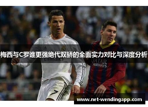 梅西与C罗谁更强绝代双骄的全面实力对比与深度分析