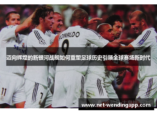 迈向辉煌的新银河战舰如何重塑足球历史引领全球赛场新时代