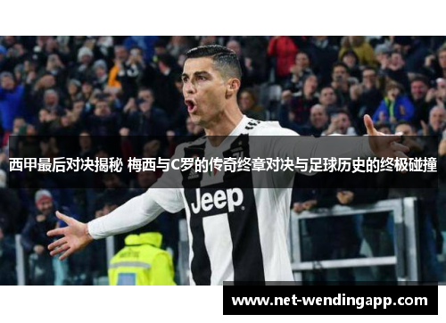 西甲最后对决揭秘 梅西与C罗的传奇终章对决与足球历史的终极碰撞